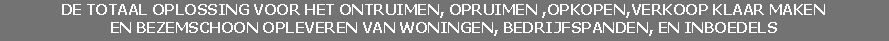 De totaal oplossing voor het ontruimen, opruimen ,OPKOPEN,verkoop klaar maken 
en bezemschoon opleveren van woningen, bedrijfspanden, en inboedels